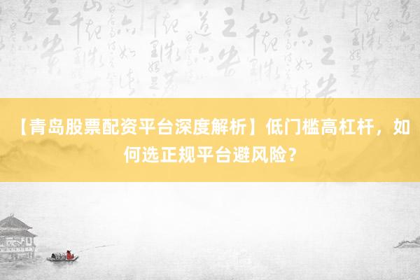 【青岛股票配资平台深度解析】低门槛高杠杆，如何选正规平台避风险？
