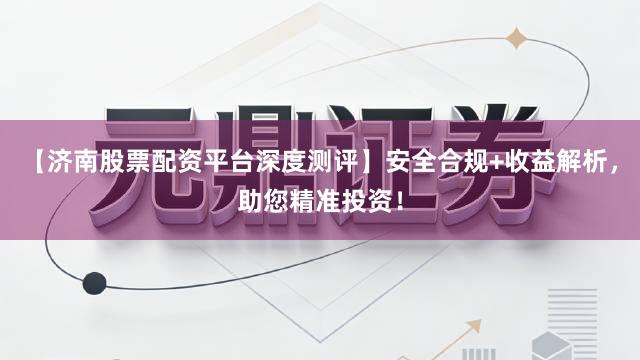 【济南股票配资平台深度测评】安全合规+收益解析，助您精准投资！