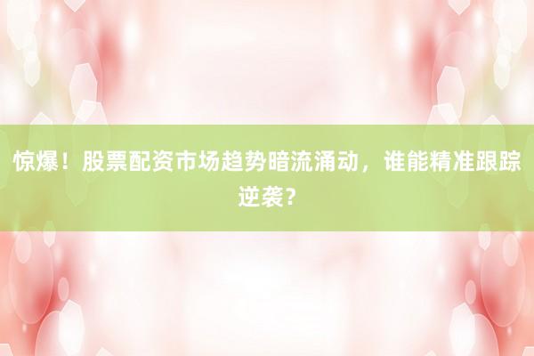 惊爆！股票配资市场趋势暗流涌动，谁能精准跟踪逆袭？