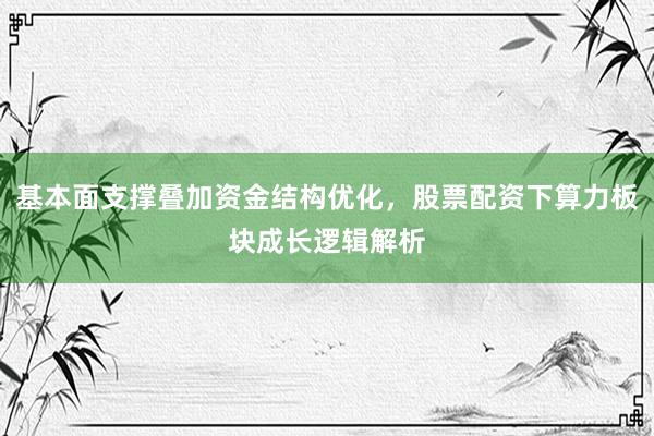 基本面支撑叠加资金结构优化，股票配资下算力板块成长逻辑解析