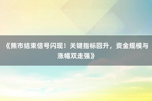 《熊市结束信号闪现！关键指标回升，资金规模与涨幅双走强》