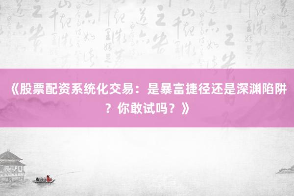《股票配资系统化交易：是暴富捷径还是深渊陷阱？你敢试吗？》