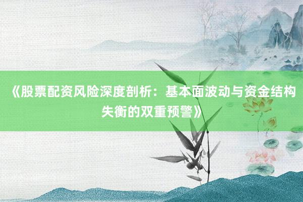 《股票配资风险深度剖析：基本面波动与资金结构失衡的双重预警》
