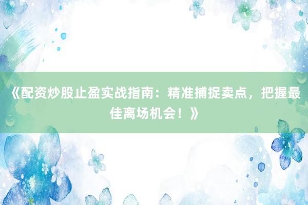《配资炒股止盈实战指南：精准捕捉卖点，把握最佳离场机会！》