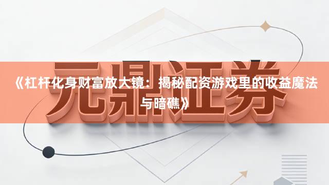 《杠杆化身财富放大镜：揭秘配资游戏里的收益魔法与暗礁》