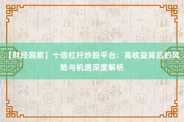 【财经洞察】十倍杠杆炒股平台：高收益背后的风险与机遇深度解析