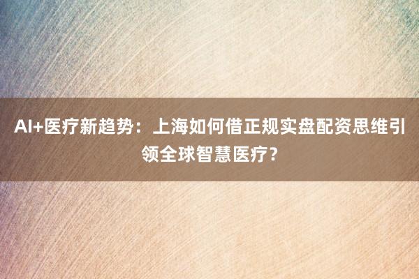 AI+医疗新趋势：上海如何借正规实盘配资思维引领全球智慧医疗？