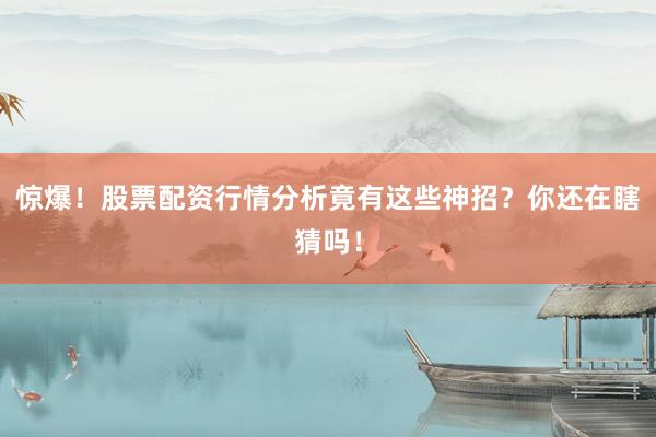惊爆！股票配资行情分析竟有这些神招？你还在瞎猜吗！