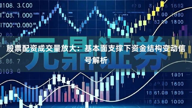股票配资成交量放大：基本面支撑下资金结构变动信号解析