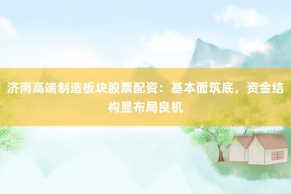 济南高端制造板块股票配资：基本面筑底，资金结构显布局良机