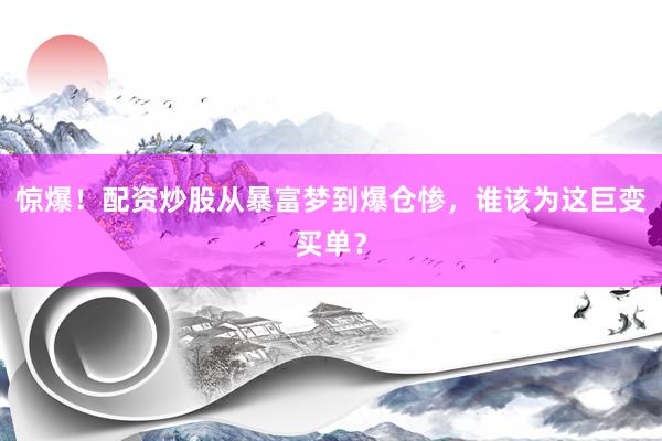 惊爆！配资炒股从暴富梦到爆仓惨，谁该为这巨变买单？