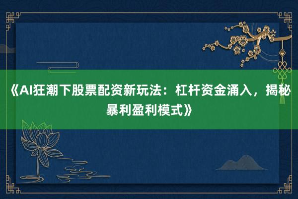 《AI狂潮下股票配资新玩法：杠杆资金涌入，揭秘暴利盈利模式》