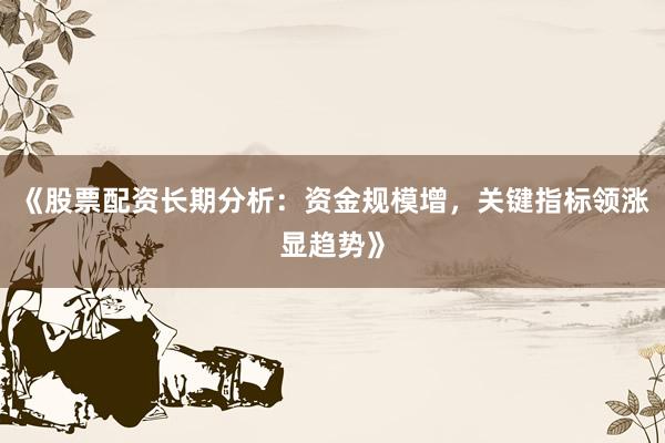 《股票配资长期分析：资金规模增，关键指标领涨显趋势》