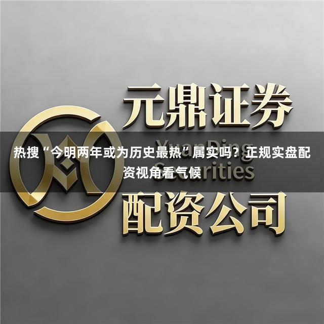 热搜“今明两年或为历史最热”属实吗？正规实盘配资视角看气候