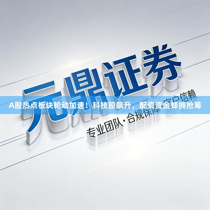 A股热点板块轮动加速！科技股飙升，配资资金蜂拥抢筹