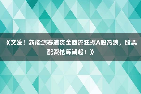 《突发！新能源赛道资金回流狂掀A股热浪，股票配资抢筹潮起！》