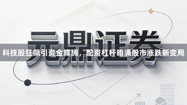 科技股狂飙引资金蜂拥，配资杠杆暗涌股市涨跌新变局