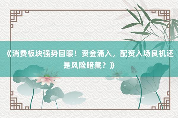《消费板块强势回暖！资金涌入，配资入场良机还是风险暗藏？》