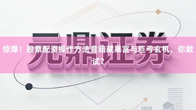 惊爆！股票配资操作方法竟暗藏暴富与巨亏玄机，你敢试？