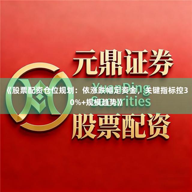 《股票配资仓位规划：依涨跌幅定资金，关键指标控30%+规模趋势》