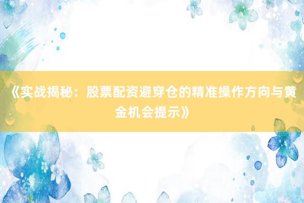 《实战揭秘：股票配资避穿仓的精准操作方向与黄金机会提示》