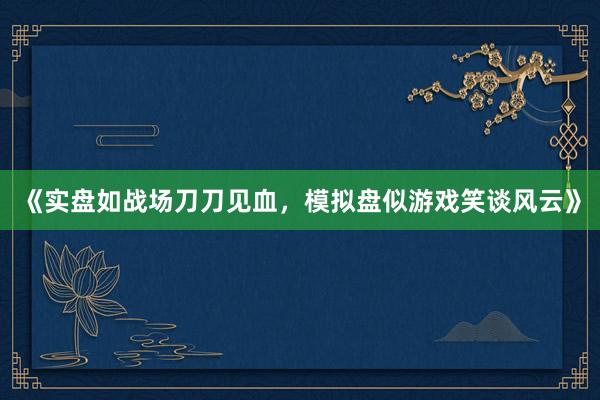 《实盘如战场刀刀见血，模拟盘似游戏笑谈风云》