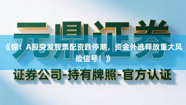 《惊！A股突发股票配资跌停潮，资金外逃释放重大风险信号！》