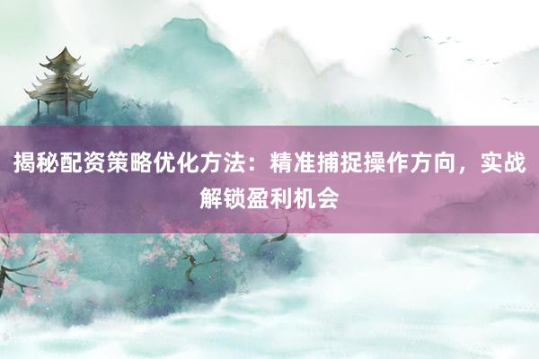 揭秘配资策略优化方法：精准捕捉操作方向，实战解锁盈利机会