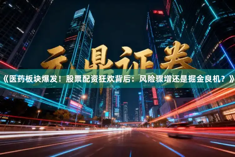 《医药板块爆发！股票配资狂欢背后：风险骤增还是掘金良机？》