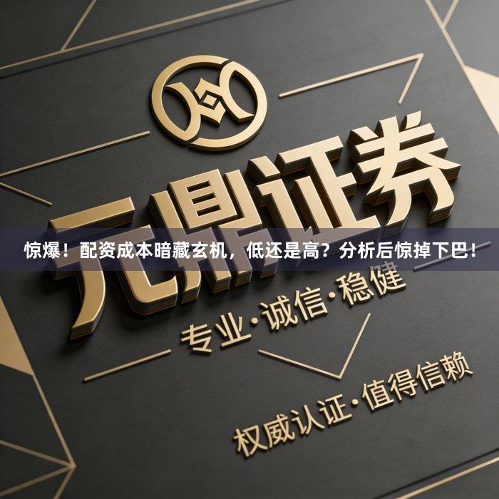 惊爆！配资成本暗藏玄机，低还是高？分析后惊掉下巴！
