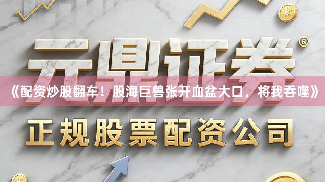《配资炒股翻车！股海巨兽张开血盆大口，将我吞噬》