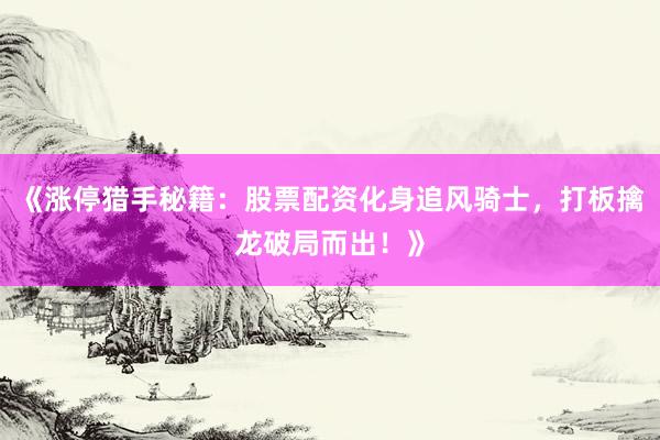 《涨停猎手秘籍：股票配资化身追风骑士，打板擒龙破局而出！》