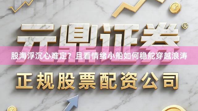 股海浮沉心难定？且看情绪小船如何稳舵穿越浪涛