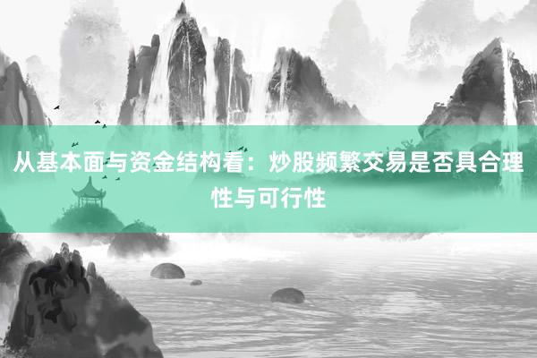 从基本面与资金结构看：炒股频繁交易是否具合理性与可行性