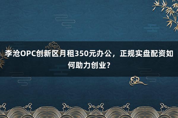 李沧OPC创新区月租350元办公，正规实盘配资如何助力创业？