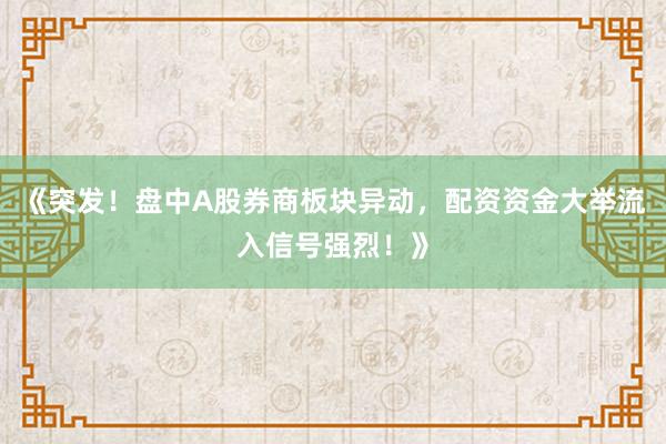 《突发！盘中A股券商板块异动，配资资金大举流入信号强烈！》