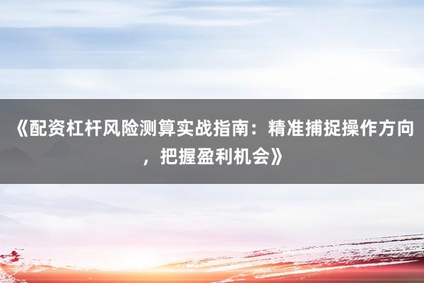《配资杠杆风险测算实战指南：精准捕捉操作方向，把握盈利机会》