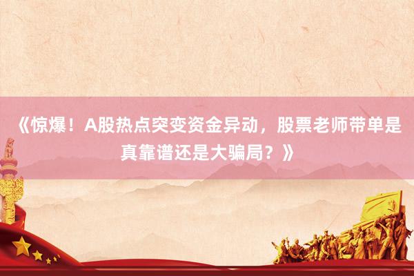 《惊爆！A股热点突变资金异动，股票老师带单是真靠谱还是大骗局？》