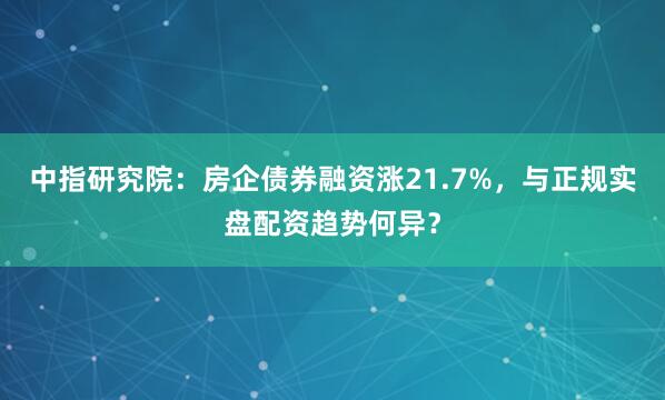 中指研究院：房企债券融资涨21.7%，与正规实盘配资趋势何异？