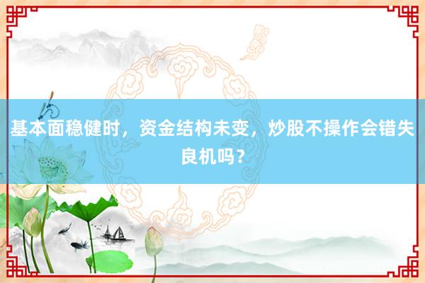 基本面稳健时，资金结构未变，炒股不操作会错失良机吗？