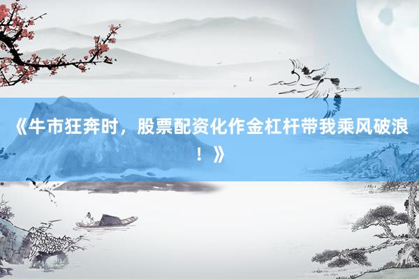 《牛市狂奔时，股票配资化作金杠杆带我乘风破浪！》