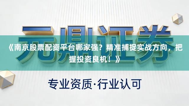 《南京股票配资平台哪家强？精准捕捉实战方向，把握投资良机！》