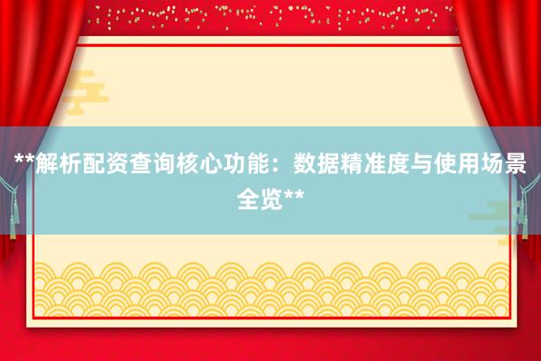 **解析配资查询核心功能：数据精准度与使用场景全览**