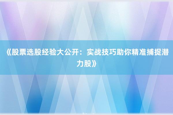 《股票选股经验大公开：实战技巧助你精准捕捉潜力股》