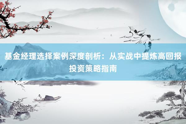 基金经理选择案例深度剖析:从实战中提炼高回报投资策略指南
