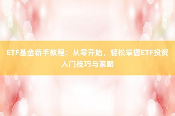 ETF基金新手教程：从零开始，轻松掌握ETF投资入门技巧与策略