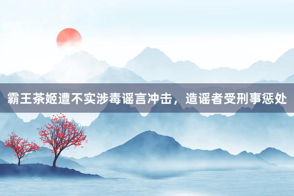 霸王茶姬遭不实涉毒谣言冲击，造谣者受刑事惩处