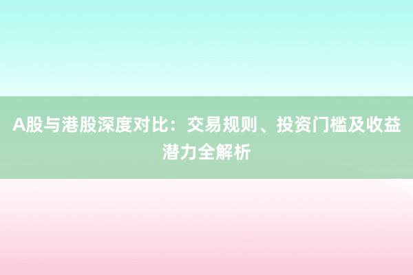 A股与港股深度对比：交易规则、投资门槛及收益潜力全解析