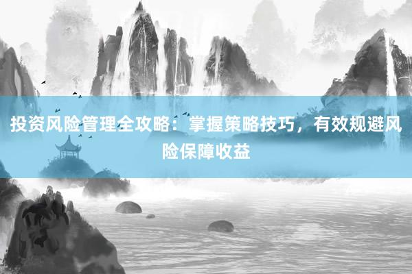 投资风险管理全攻略：掌握策略技巧，有效规避风险保障收益