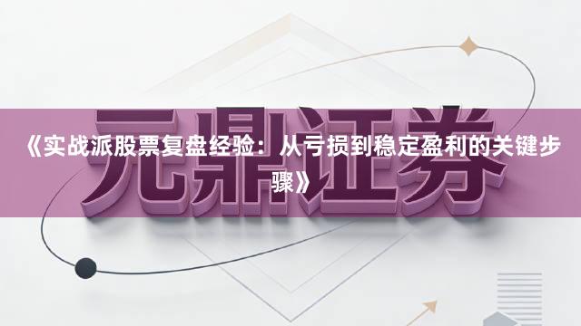 《实战派股票复盘经验：从亏损到稳定盈利的关键步骤》
